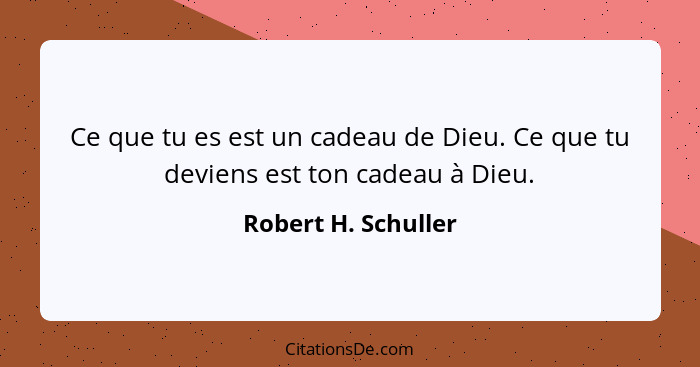 Ce que tu es est un cadeau de Dieu. Ce que tu deviens est ton cadeau à Dieu.... - Robert H. Schuller