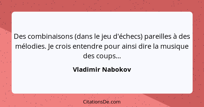 Des combinaisons (dans le jeu d'échecs) pareilles à des mélodies. Je crois entendre pour ainsi dire la musique des coups...... - Vladimir Nabokov