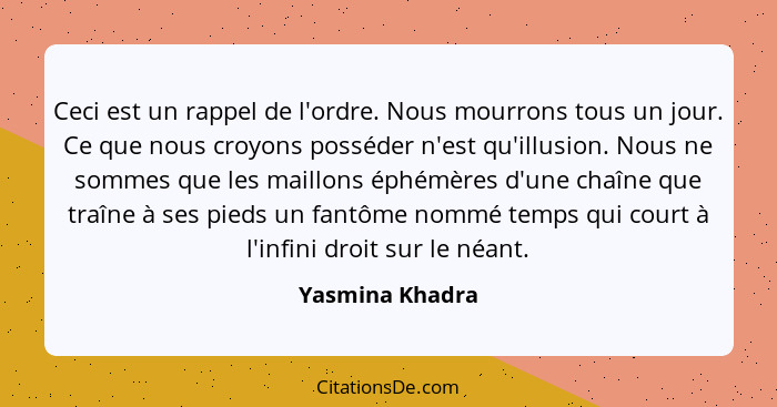 Ceci est un rappel de l'ordre. Nous mourrons tous un jour. Ce que nous croyons posséder n'est qu'illusion. Nous ne sommes que les mai... - Yasmina Khadra