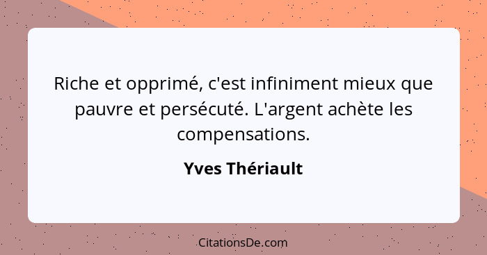 Riche et opprimé, c'est infiniment mieux que pauvre et persécuté. L'argent achète les compensations.... - Yves Thériault