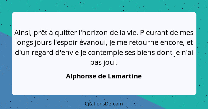 Ainsi, prêt à quitter l'horizon de la vie, Pleurant de mes longs jours l'espoir évanoui, Je me retourne encore, et d'un regard... - Alphonse de Lamartine