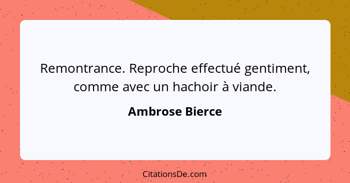 Remontrance. Reproche effectué gentiment, comme avec un hachoir à viande.... - Ambrose Bierce