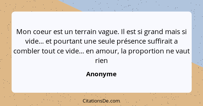 Mon coeur est un terrain vague. Il est si grand mais si vide... et pourtant une seule présence suffirait a combler tout ce vide... en amour,... - Anonyme