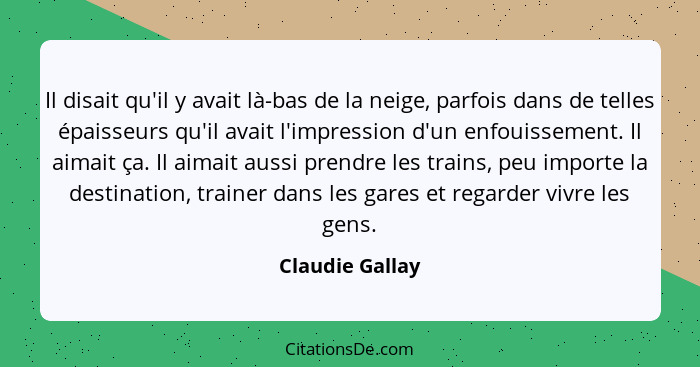 Il disait qu'il y avait là-bas de la neige, parfois dans de telles épaisseurs qu'il avait l'impression d'un enfouissement. Il aimait... - Claudie Gallay