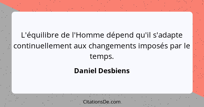 L'équilibre de l'Homme dépend qu'il s'adapte continuellement aux changements imposés par le temps.... - Daniel Desbiens