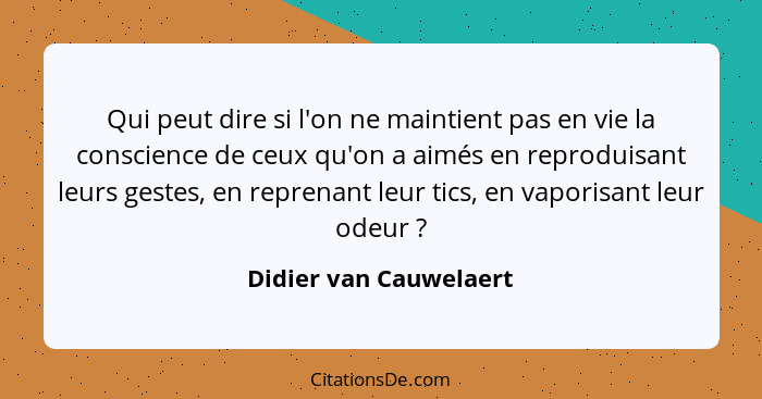 Qui peut dire si l'on ne maintient pas en vie la conscience de ceux qu'on a aimés en reproduisant leurs gestes, en reprenant l... - Didier van Cauwelaert