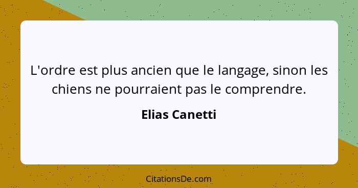 L'ordre est plus ancien que le langage, sinon les chiens ne pourraient pas le comprendre.... - Elias Canetti