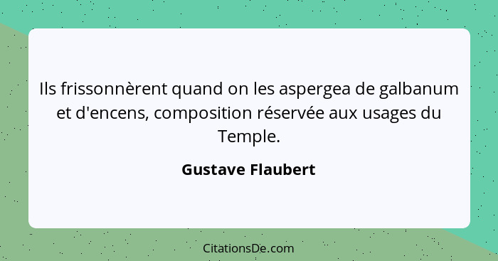Ils frissonnèrent quand on les aspergea de galbanum et d'encens, composition réservée aux usages du Temple.... - Gustave Flaubert