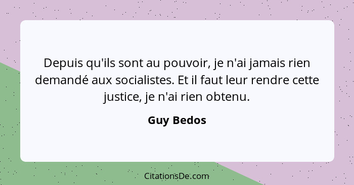 Depuis qu'ils sont au pouvoir, je n'ai jamais rien demandé aux socialistes. Et il faut leur rendre cette justice, je n'ai rien obtenu.... - Guy Bedos