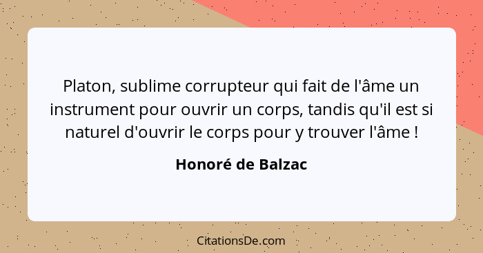 Platon, sublime corrupteur qui fait de l'âme un instrument pour ouvrir un corps, tandis qu'il est si naturel d'ouvrir le corps pour... - Honoré de Balzac