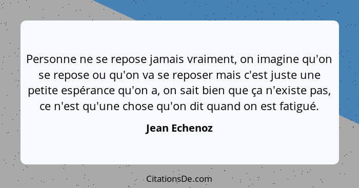 Personne ne se repose jamais vraiment, on imagine qu'on se repose ou qu'on va se reposer mais c'est juste une petite espérance qu'on a,... - Jean Echenoz