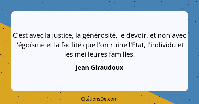 C'est avec la justice, la générosité, le devoir, et non avec l'égoïsme et la facilité que l'on ruine l'Etat, l'individu et les meille... - Jean Giraudoux