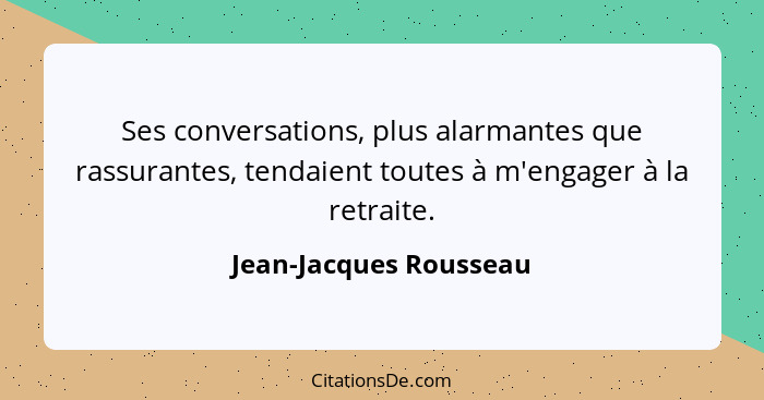 Ses conversations, plus alarmantes que rassurantes, tendaient toutes à m'engager à la retraite.... - Jean-Jacques Rousseau