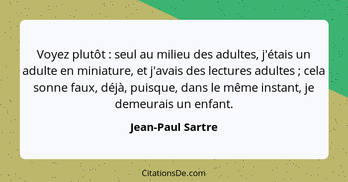 Voyez plutôt : seul au milieu des adultes, j'étais un adulte en miniature, et j'avais des lectures adultes ; cela sonne f... - Jean-Paul Sartre