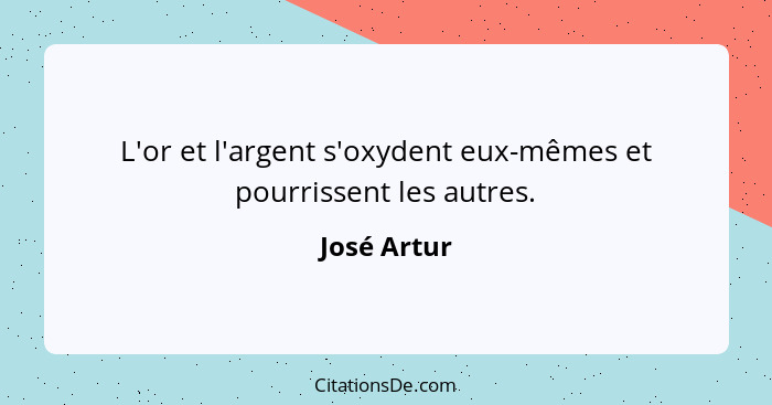 L'or et l'argent s'oxydent eux-mêmes et pourrissent les autres.... - José Artur