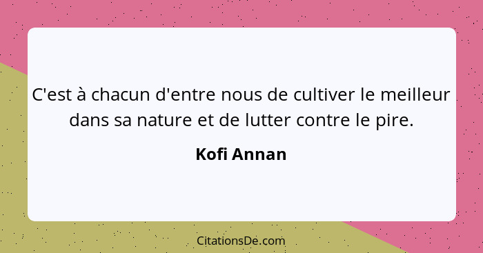 C'est à chacun d'entre nous de cultiver le meilleur dans sa nature et de lutter contre le pire.... - Kofi Annan