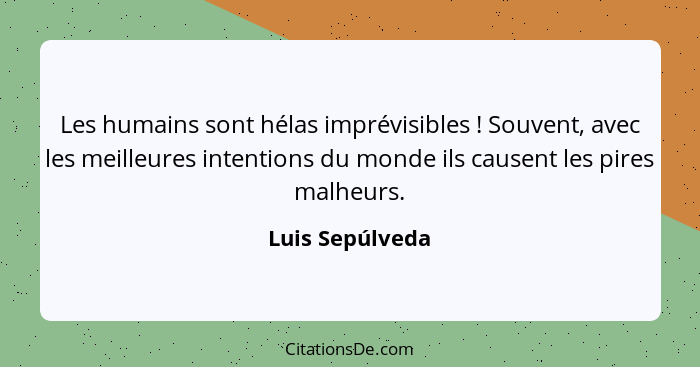 Les humains sont hélas imprévisibles ! Souvent, avec les meilleures intentions du monde ils causent les pires malheurs.... - Luis Sepúlveda