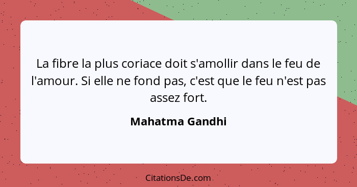 La fibre la plus coriace doit s'amollir dans le feu de l'amour. Si elle ne fond pas, c'est que le feu n'est pas assez fort.... - Mahatma Gandhi