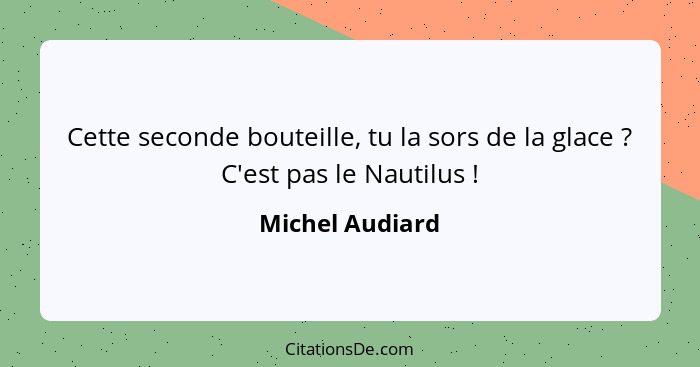 Cette seconde bouteille, tu la sors de la glace ? C'est pas le Nautilus !... - Michel Audiard