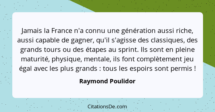Jamais la France n'a connu une génération aussi riche, aussi capable de gagner, qu'il s'agisse des classiques, des grands tours ou... - Raymond Poulidor
