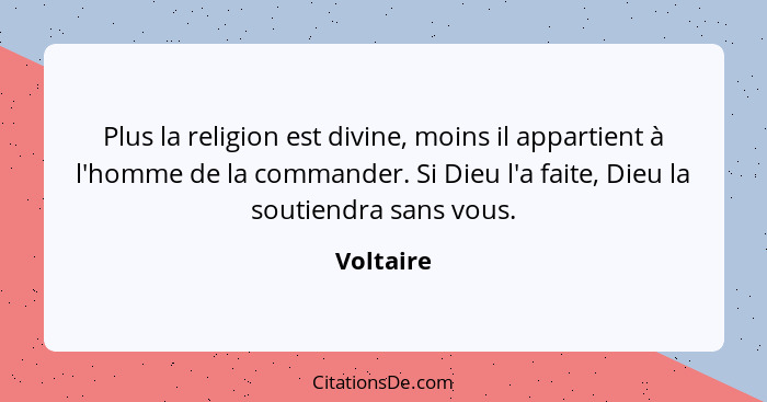 Plus la religion est divine, moins il appartient à l'homme de la commander. Si Dieu l'a faite, Dieu la soutiendra sans vous.... - Voltaire