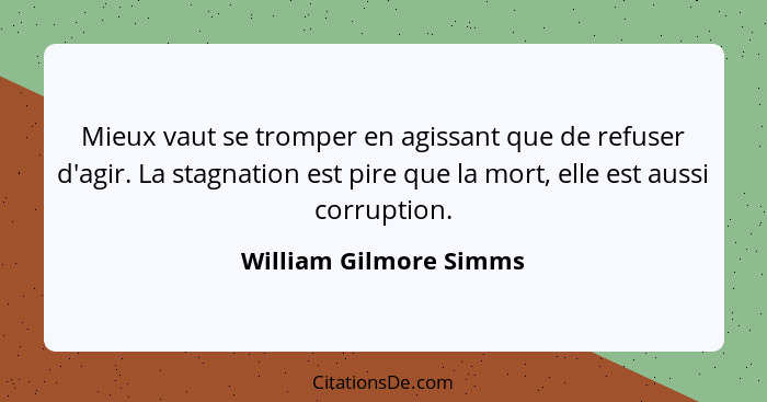 Mieux vaut se tromper en agissant que de refuser d'agir. La stagnation est pire que la mort, elle est aussi corruption.... - William Gilmore Simms