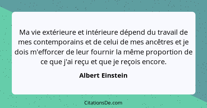 Ma vie extérieure et intérieure dépend du travail de mes contemporains et de celui de mes ancêtres et je dois m'efforcer de leur fou... - Albert Einstein