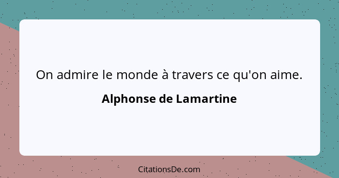 On admire le monde à travers ce qu'on aime.... - Alphonse de Lamartine