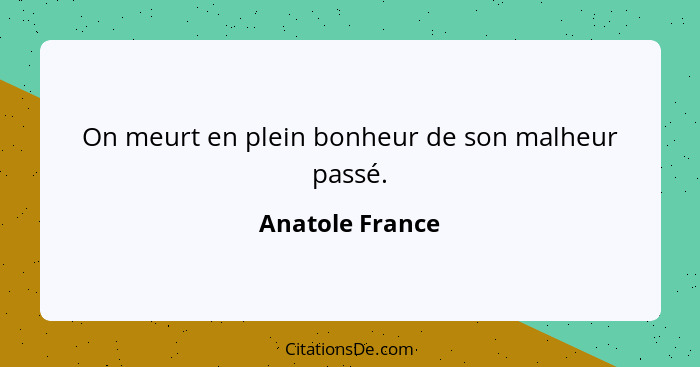 On meurt en plein bonheur de son malheur passé.... - Anatole France