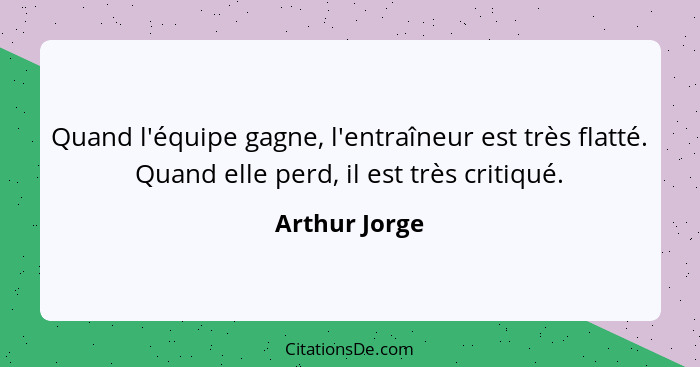 Quand l'équipe gagne, l'entraîneur est très flatté. Quand elle perd, il est très critiqué.... - Arthur Jorge