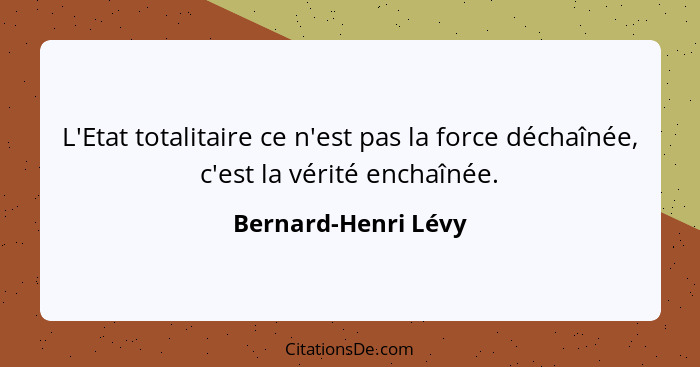 L'Etat totalitaire ce n'est pas la force déchaînée, c'est la vérité enchaînée.... - Bernard-Henri Lévy
