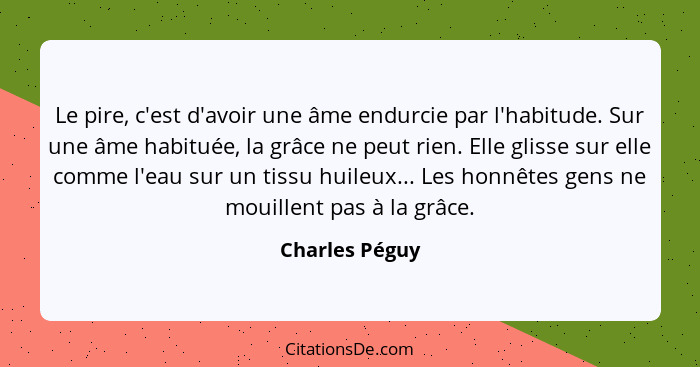 Le pire, c'est d'avoir une âme endurcie par l'habitude. Sur une âme habituée, la grâce ne peut rien. Elle glisse sur elle comme l'eau... - Charles Péguy