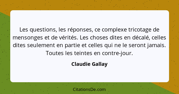 Les questions, les réponses, ce complexe tricotage de mensonges et de vérités. Les choses dites en décalé, celles dites seulement en... - Claudie Gallay