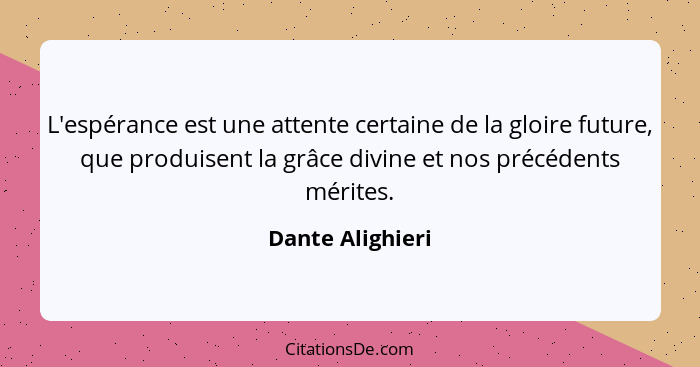 L'espérance est une attente certaine de la gloire future, que produisent la grâce divine et nos précédents mérites.... - Dante Alighieri