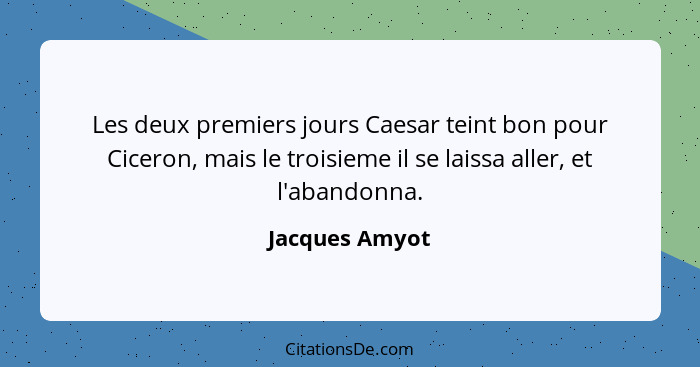 Les deux premiers jours Caesar teint bon pour Ciceron, mais le troisieme il se laissa aller, et l'abandonna.... - Jacques Amyot