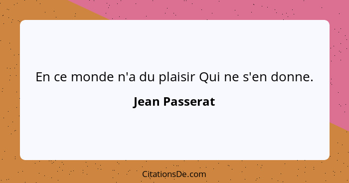 En ce monde n'a du plaisir Qui ne s'en donne.... - Jean Passerat