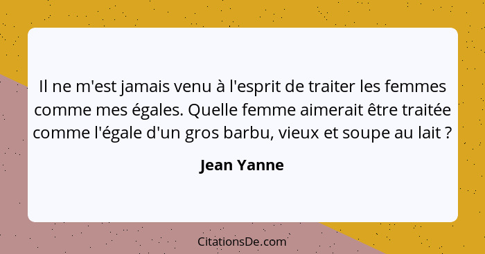 Il ne m'est jamais venu à l'esprit de traiter les femmes comme mes égales. Quelle femme aimerait être traitée comme l'égale d'un gros bar... - Jean Yanne