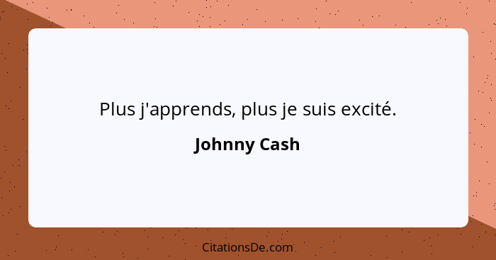 Plus j'apprends, plus je suis excité.... - Johnny Cash