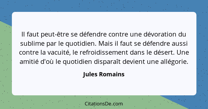 Il faut peut-être se défendre contre une dévoration du sublime par le quotidien. Mais il faut se défendre aussi contre la vacuité, le... - Jules Romains