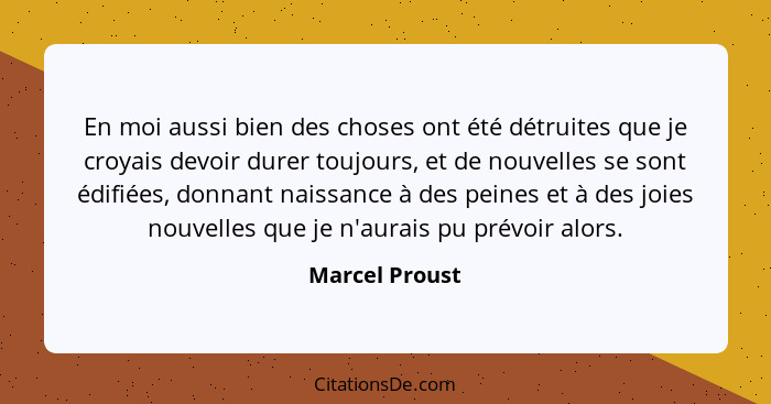 En moi aussi bien des choses ont été détruites que je croyais devoir durer toujours, et de nouvelles se sont édifiées, donnant naissan... - Marcel Proust