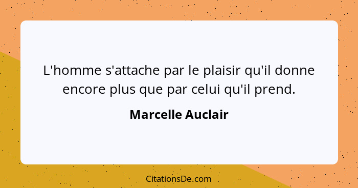 L'homme s'attache par le plaisir qu'il donne encore plus que par celui qu'il prend.... - Marcelle Auclair