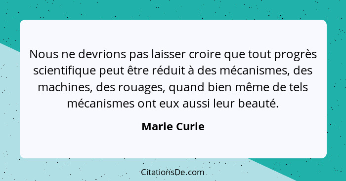 Nous ne devrions pas laisser croire que tout progrès scientifique peut être réduit à des mécanismes, des machines, des rouages, quand bi... - Marie Curie