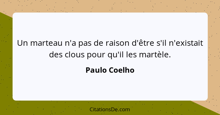 Un marteau n'a pas de raison d'être s'il n'existait des clous pour qu'il les martèle.... - Paulo Coelho