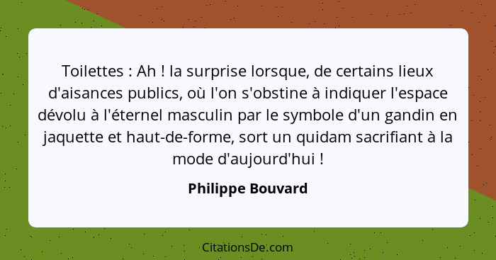 Toilettes : Ah ! la surprise lorsque, de certains lieux d'aisances publics, où l'on s'obstine à indiquer l'espace dévolu... - Philippe Bouvard