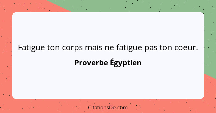 Fatigue ton corps mais ne fatigue pas ton coeur.... - Proverbe Égyptien