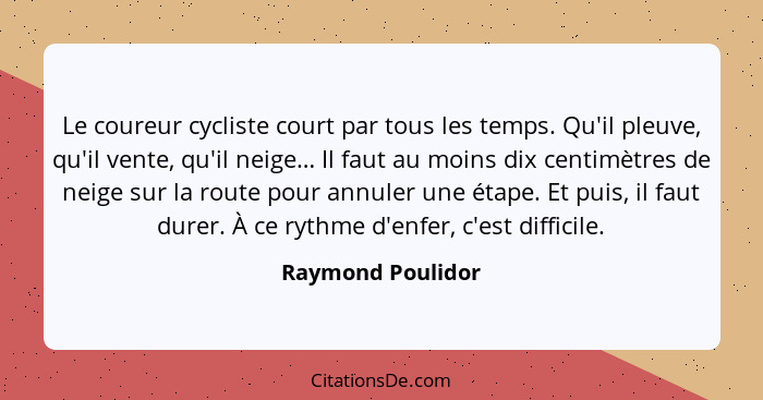 Le coureur cycliste court par tous les temps. Qu'il pleuve, qu'il vente, qu'il neige… Il faut au moins dix centimètres de neige sur... - Raymond Poulidor