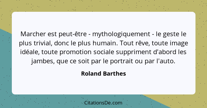 Marcher est peut-être - mythologiquement - le geste le plus trivial, donc le plus humain. Tout rêve, toute image idéale, toute promot... - Roland Barthes