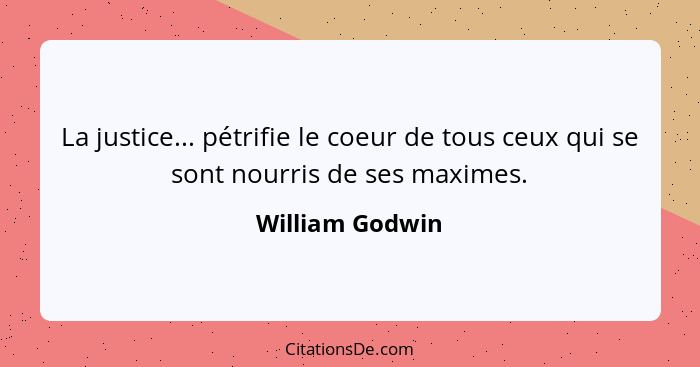 La justice... pétrifie le coeur de tous ceux qui se sont nourris de ses maximes.... - William Godwin