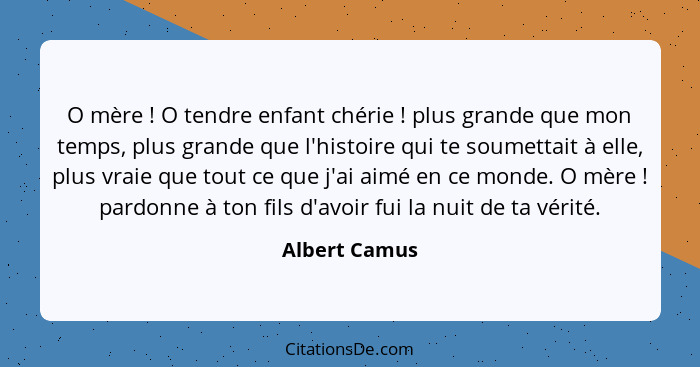 O mère ! O tendre enfant chérie ! plus grande que mon temps, plus grande que l'histoire qui te soumettait à elle, plus vraie... - Albert Camus