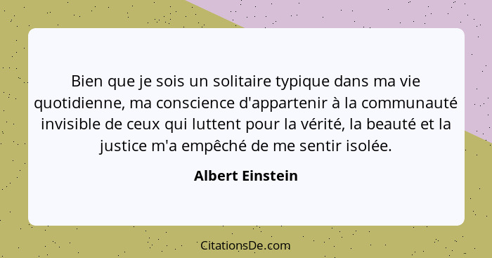 Bien que je sois un solitaire typique dans ma vie quotidienne, ma conscience d'appartenir à la communauté invisible de ceux qui lutt... - Albert Einstein